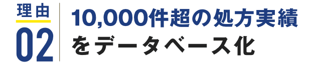 理由02 10,000件超の処方実績をデータベース化