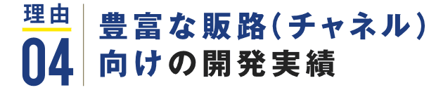 理由04 豊富な販路(チャネル)向けの開発実績